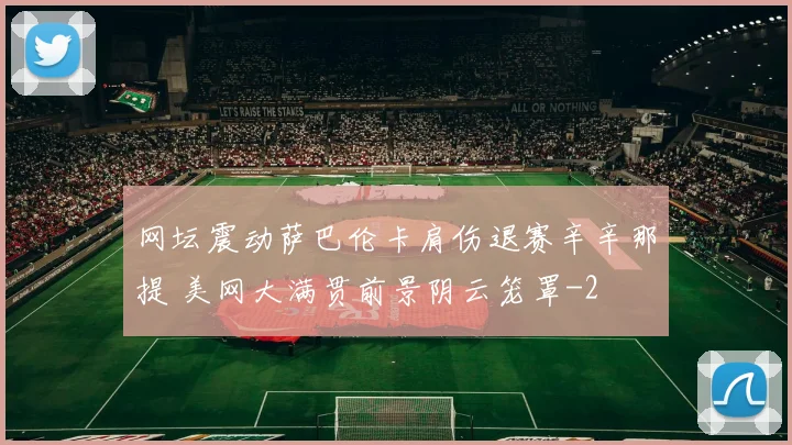 网坛震动萨巴伦卡肩伤退赛辛辛那提 美网大满贯前景阴云笼罩