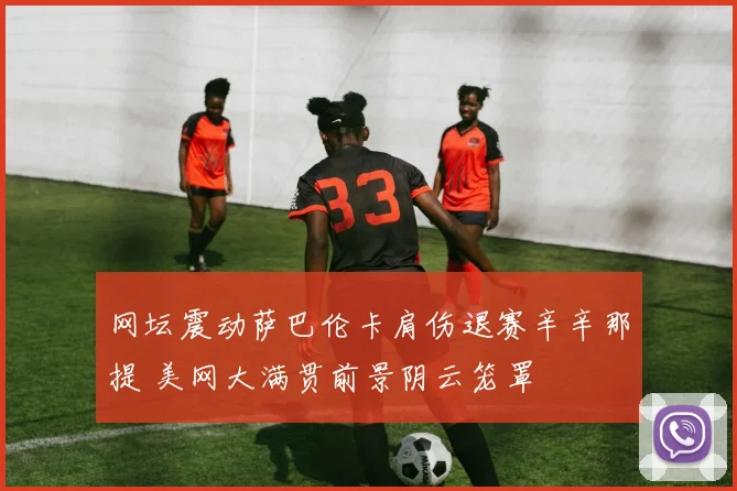网坛震动萨巴伦卡肩伤退赛辛辛那提 美网大满贯前景阴云笼罩
