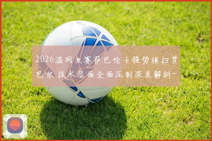 2026温网决赛萨巴伦卡强势横扫贾巴尔 技术层面全面压制深度解析