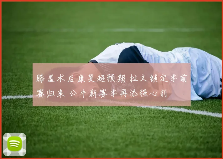 膝盖术后康复超预期 拉文锁定季前赛归来 公牛新赛季再添强心剂