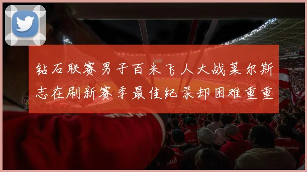 钻石联赛男子百米飞人大战莱尔斯志在刷新赛季最佳纪录却困难重重前景微妙