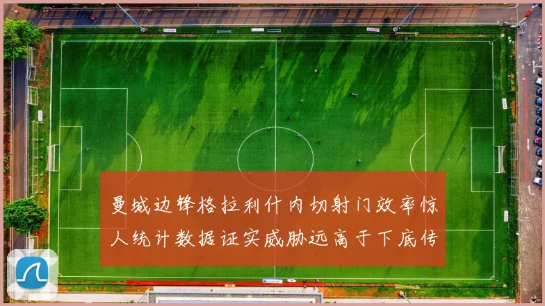曼城边锋格拉利什内切射门效率惊人统计数据证实威胁远高于下底传中