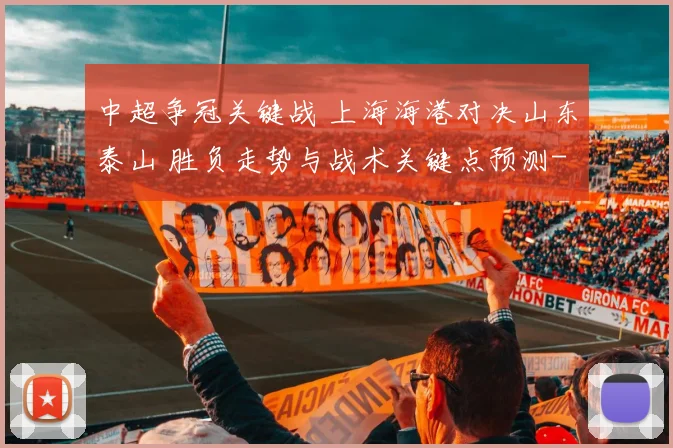 中超争冠关键战 上海海港对决山东泰山 胜负走势与战术关键点预测