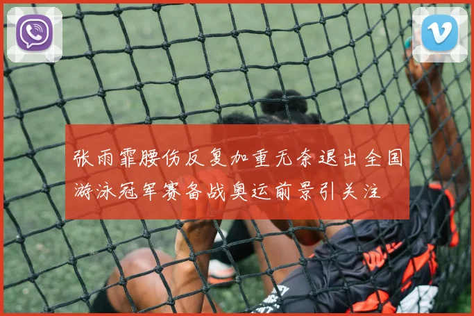 张雨霏腰伤反复加重无奈退出全国游泳冠军赛备战奥运前景引关注