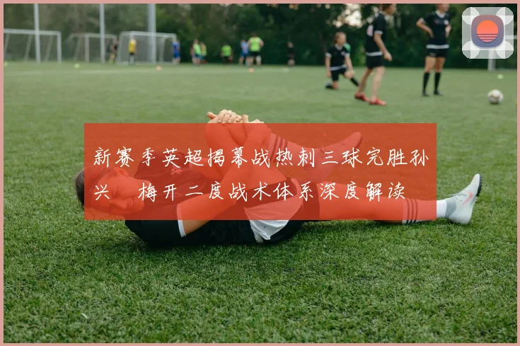 新赛季英超揭幕战热刺三球完胜孙兴慜梅开二度战术体系深度解读