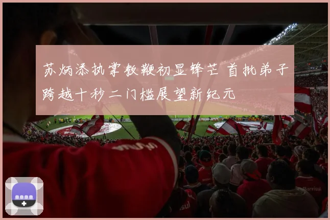 苏炳添执掌教鞭初显锋芒 首批弟子跨越十秒二门槛展望新纪元