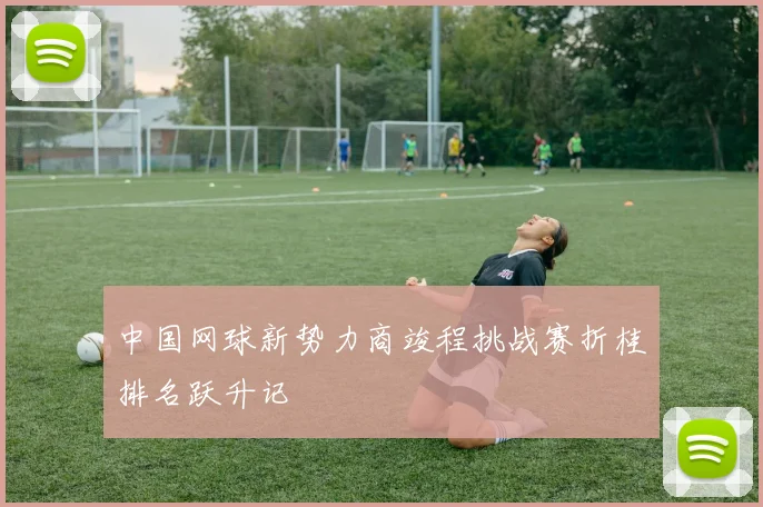 中国网球新势力商竣程挑战赛折桂排名跃升记