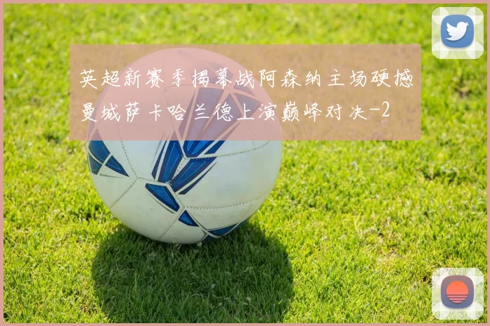 英超新赛季揭幕战阿森纳主场硬撼曼城萨卡哈兰德上演巅峰对决