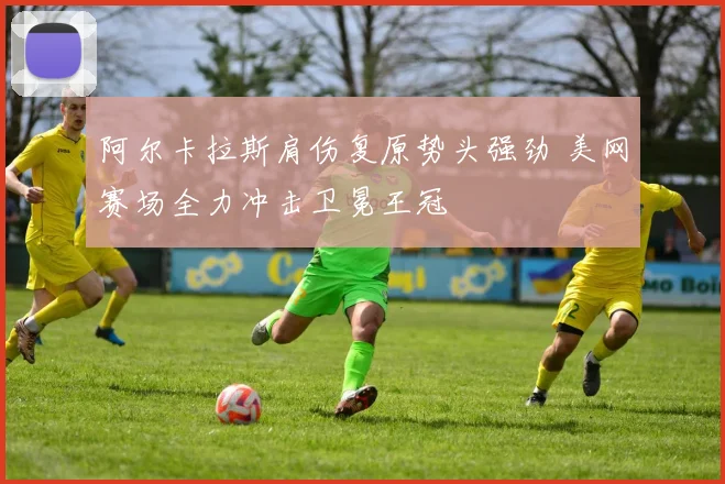 阿尔卡拉斯肩伤复原势头强劲 美网赛场全力冲击卫冕王冠