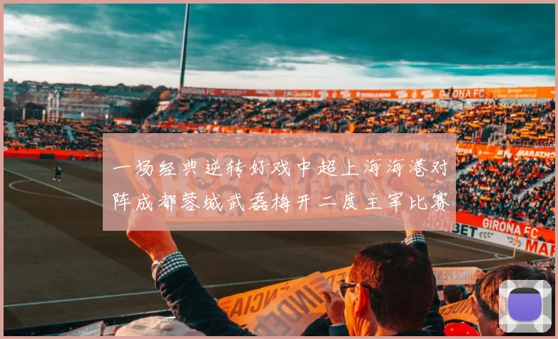 一场经典逆转好戏中超上海海港对阵成都蓉城武磊梅开二度主宰比赛