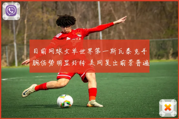 目前网球女单世界第一斯瓦泰克手腕伤势明显好转 美网复出前景普遍看好